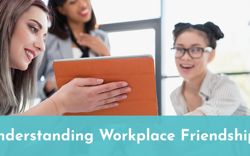 Understanding Workplace Friendships Understanding Workplace Friendships
