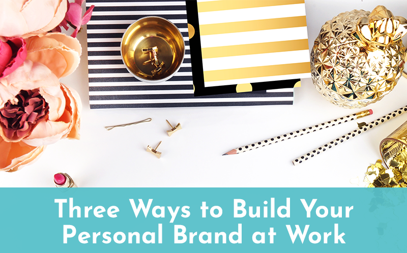 Three Ways to Build Your Personal Brand at Work Three Ways to Build Your Personal Brand at Work